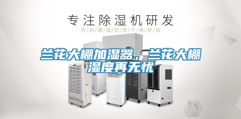 兰花大棚加湿器，兰花大棚湿度再无忧