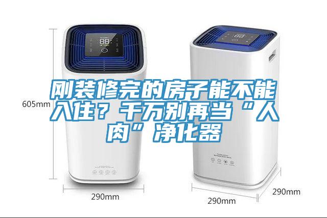 刚装修完的房子能不能入住？千万别再当“人肉”净化器