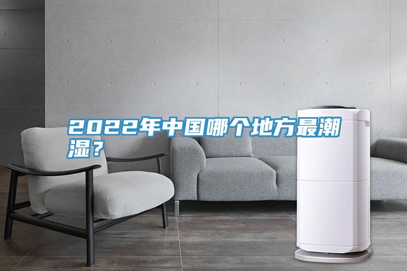 2022年中国哪个地方最潮湿？