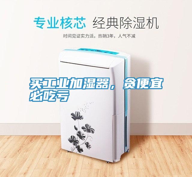 买工业加湿器，贪便宜必吃亏