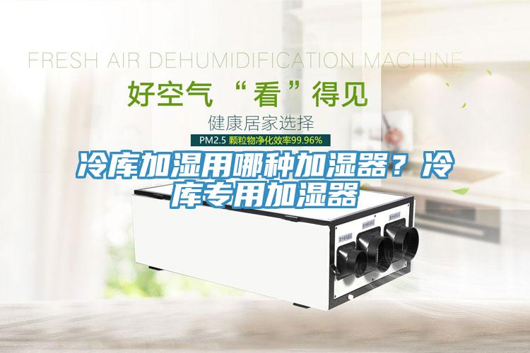 冷库加湿用哪种加湿器？冷库专用加湿器