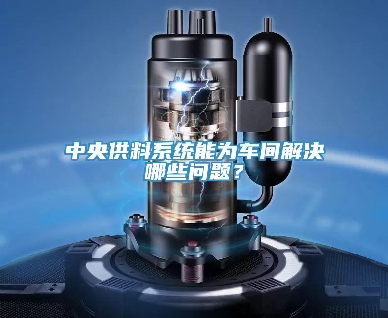 中央供料系统能为车间解决哪些问题？