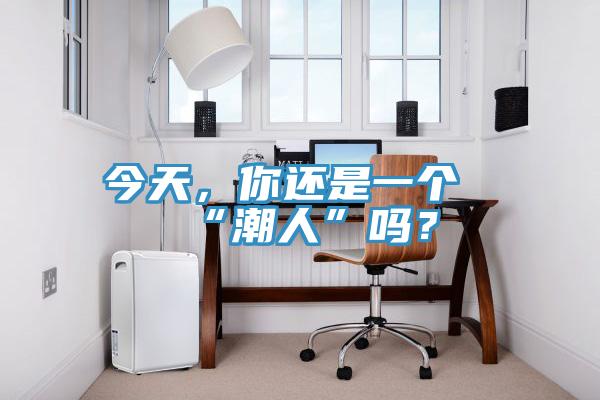 今天，你还是一个“潮人”吗？