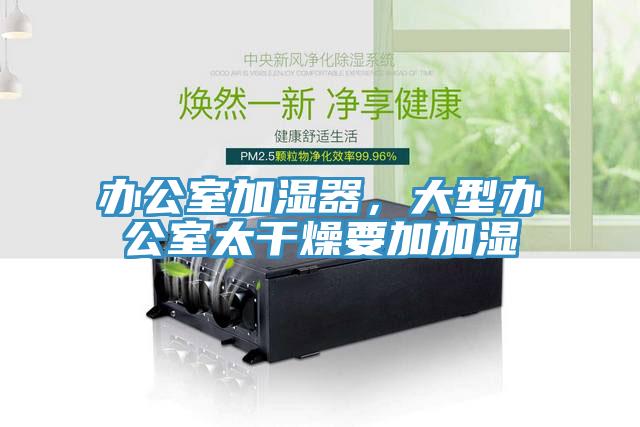 办公室加湿器，大型办公室太干燥要加加湿