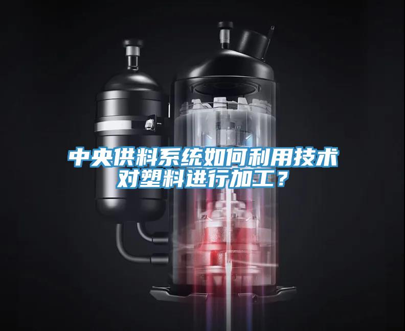 中央供料系统如何利用技术对塑料进行加工？