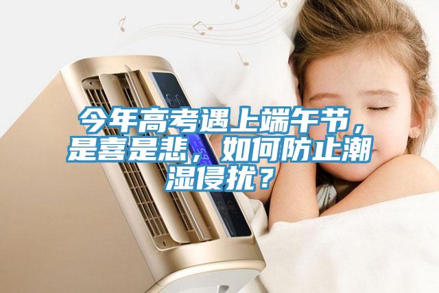 今年高考遇上端午节，是喜是悲，如何防止潮湿侵扰？