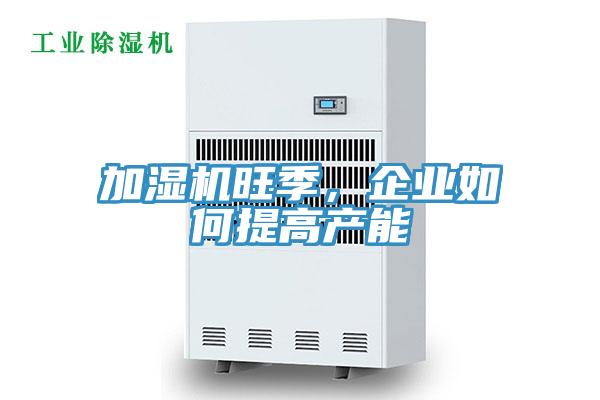 加湿机旺季，企业如何提高产能