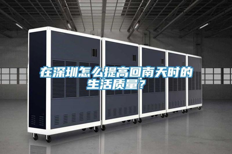 在深圳怎么提高回南天时的生活质量？