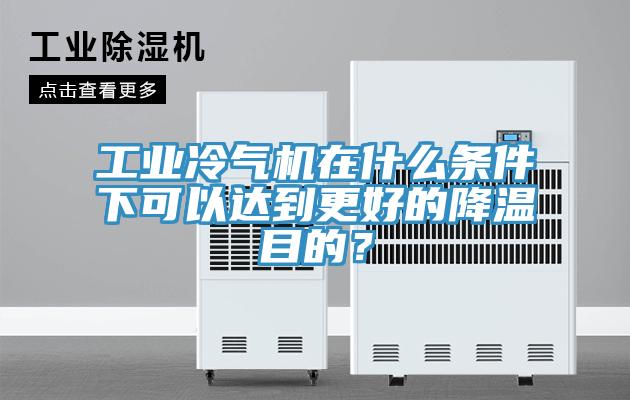 工业冷气机在什么条件下可以达到更好的降温目的？