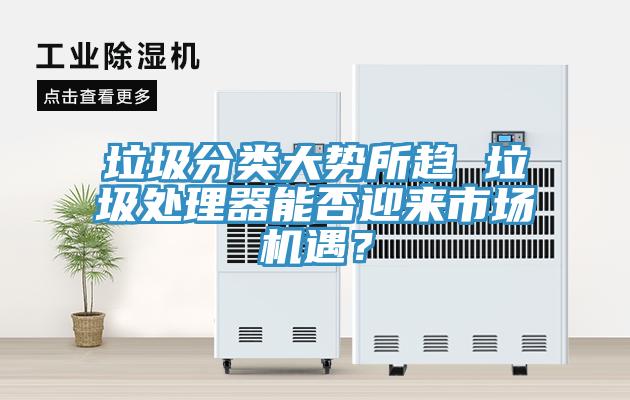 垃圾分类大势所趋 垃圾处理器能否迎来市场机遇？