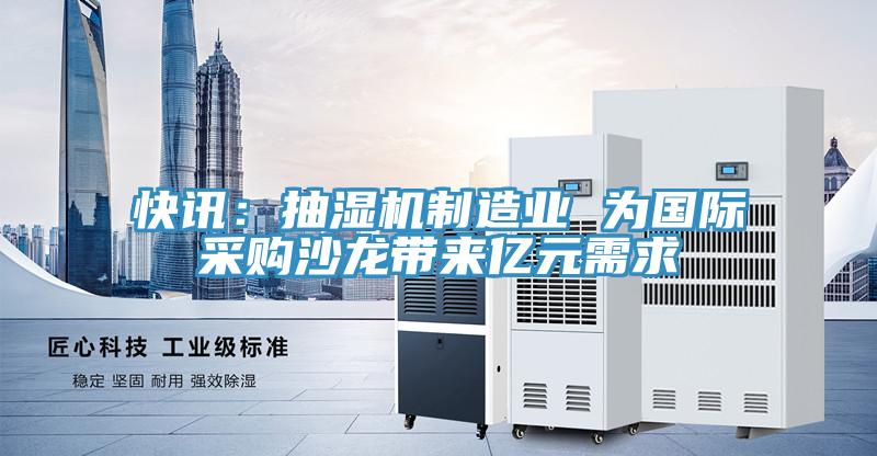 快讯：抽湿机制造业 为国际采购沙龙带来亿元需求