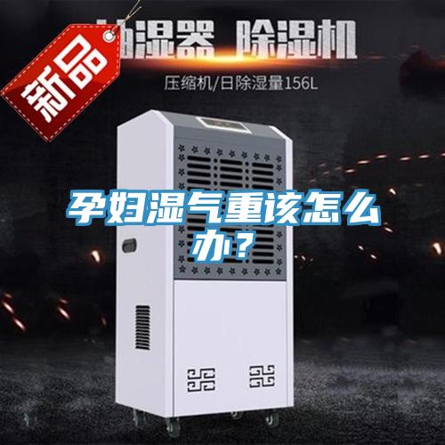 孕妇湿气重该怎么办？