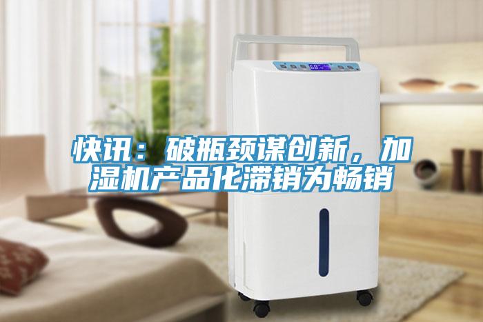 快讯：破瓶颈谋创新，加湿机产品化滞销为畅销