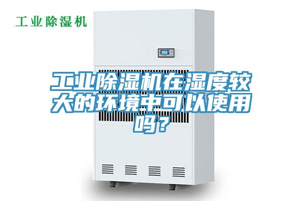 工业猫咪成人官网在湿度较大的环境中可以使用吗？