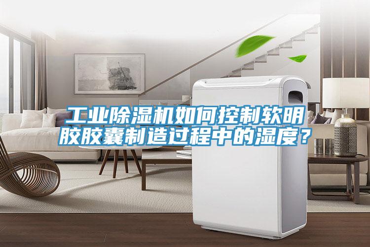 工业猫咪成人官网如何控制软明胶胶囊制造过程中的湿度？