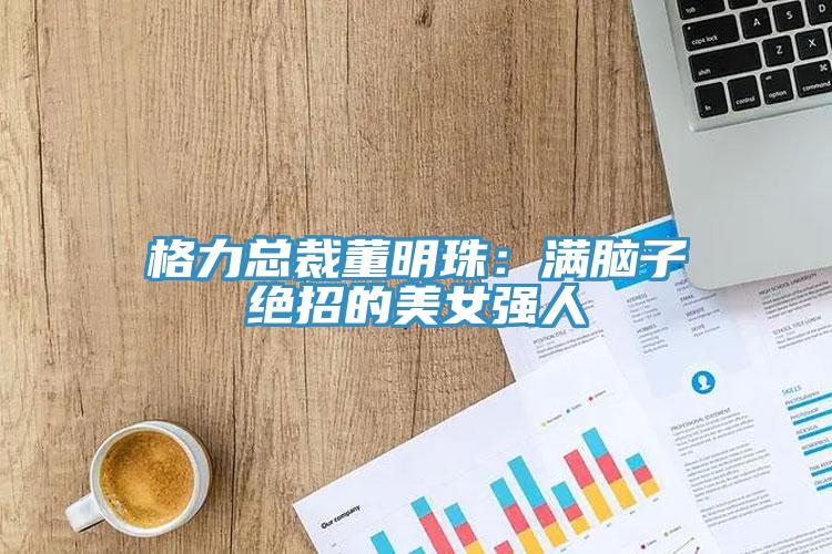 格力总裁董明珠：满脑子绝招的美女强人