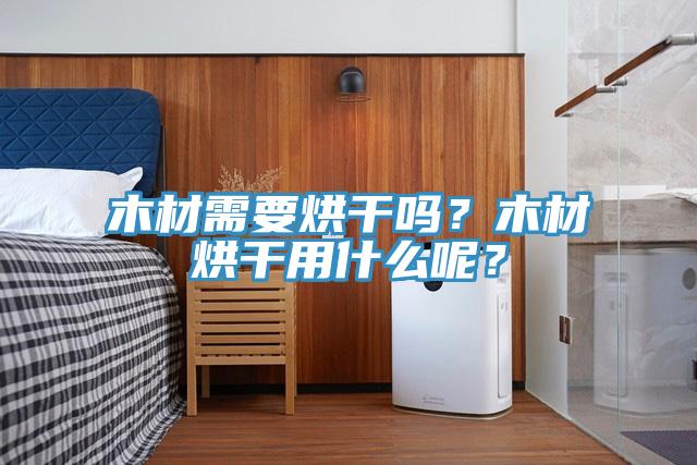 木材需要烘干吗？木材烘干用什么呢？