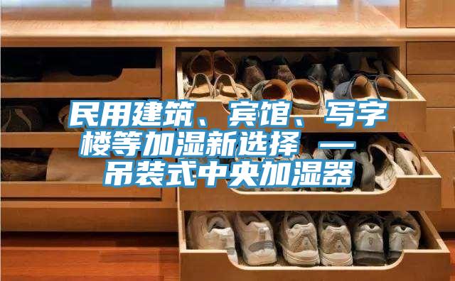 民用建筑、宾馆、写字楼等加湿新选择 — 吊装式中央加湿器