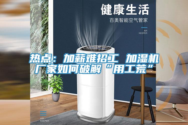热点：加薪难招工 加湿机厂家如何破解“用工荒”