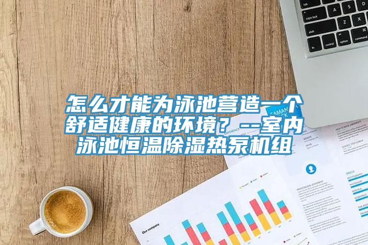 怎么才能为泳池营造一个舒适健康的环境？--室内泳池恒温除湿热泵机组