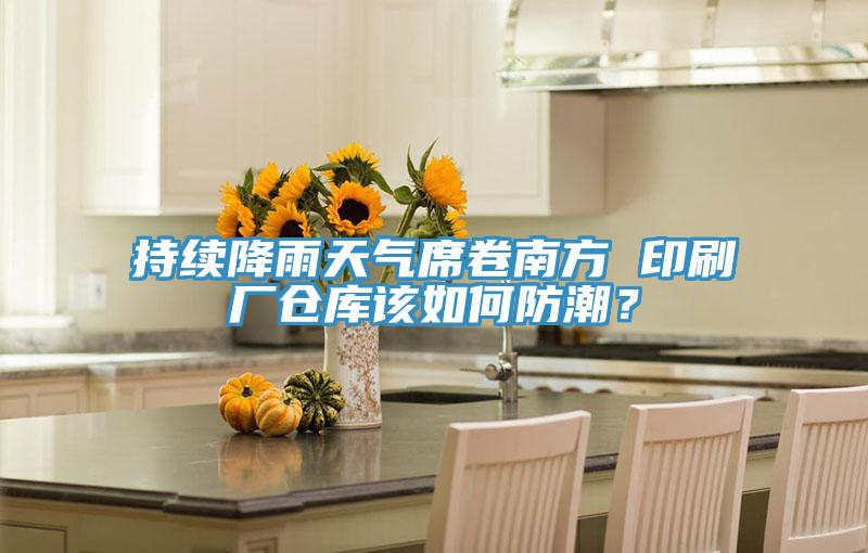 持续降雨天气席卷南方 印刷厂仓库该如何防潮？