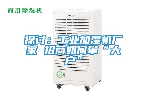探讨：工业加湿机厂家 招商如何攀“大户”
