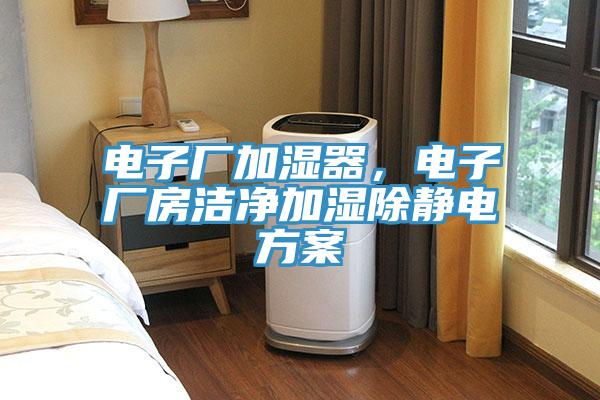 电子厂加湿器，电子厂房洁净加湿除静电方案