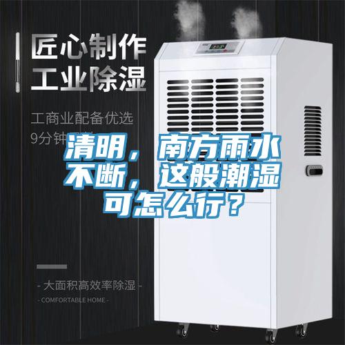 清明，南方雨水不断，这般潮湿可怎么行？