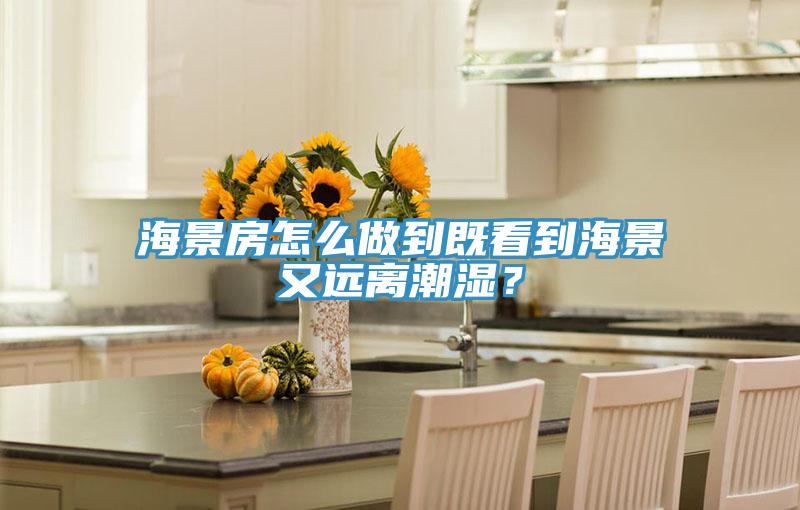 海景房怎么做到既看到海景又远离潮湿？