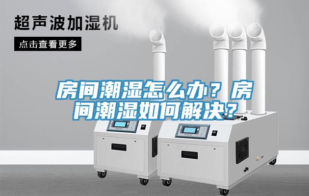 房间潮湿怎么办？房间潮湿如何解决？