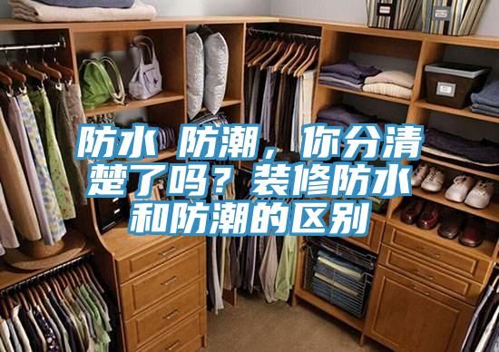 防水≠防潮，你分清楚了吗？装修防水和防潮的区别
