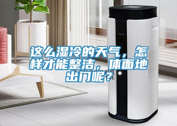 这么湿冷的天气，怎样才能整洁，体面地出门呢？