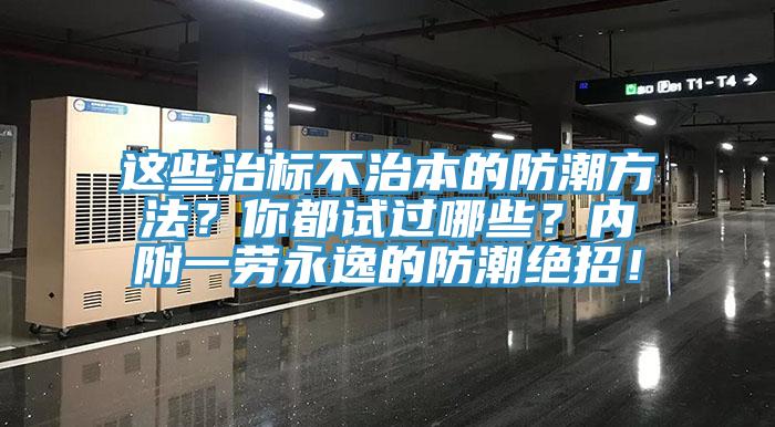 这些治标不治本的防潮方法？你都试过哪些？内附一劳永逸的防潮绝招！