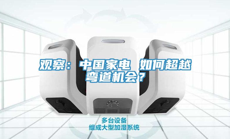 观察：中国家电 如何超越弯道机会？