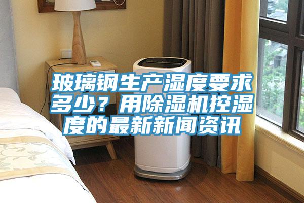 玻璃钢生产湿度要求多少？用猫咪成人官网控湿度的最新新闻资讯