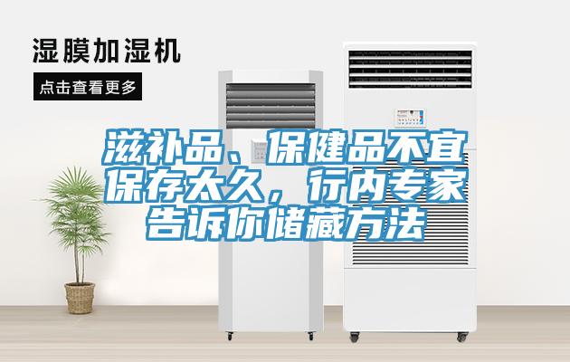 滋补品、保健品不宜保存太久，行内专家告诉你储藏方法