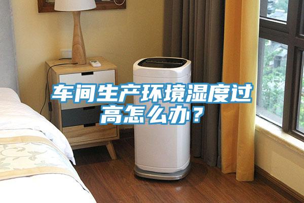 车间生产环境湿度过高怎么办？