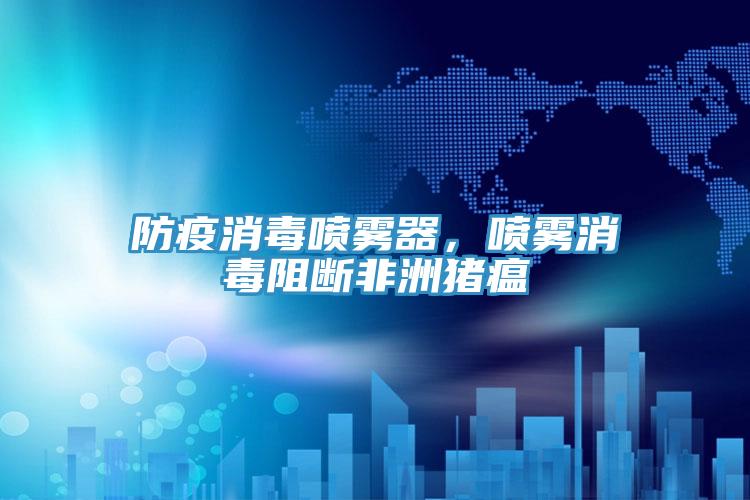 防疫消毒喷雾器，喷雾消毒阻断非洲猪瘟