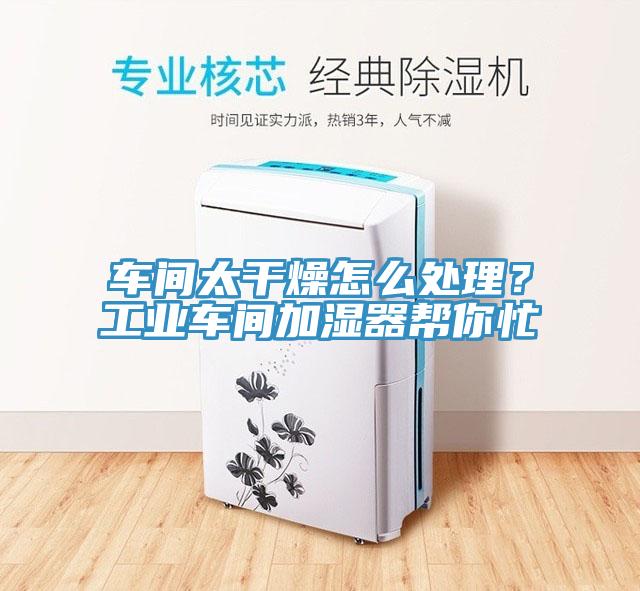 车间太干燥怎么处理？工业车间加湿器帮你忙