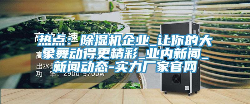 热点：猫咪成人官网企业_让你的大象舞动得更精彩_业内新闻_新版猫咪成人APP在线-实力厂家官网