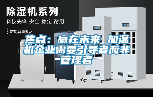 焦点：赢在未来 加湿机企业需要引导者而非管理者