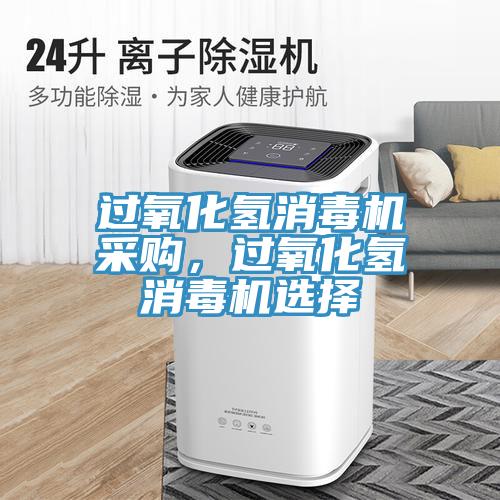 过氧化氢消毒机采购，过氧化氢消毒机选择