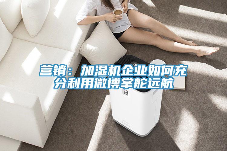 营销：加湿机企业如何充分利用微博掌舵远航