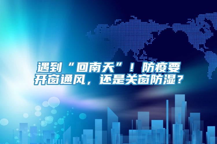 遇到“回南天”！防疫要开窗通风，还是关窗防湿？