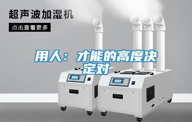 用人：才能的高度决定对