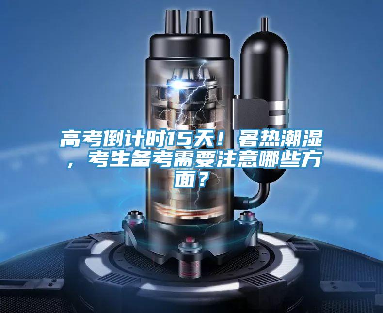 高考倒计时15天！暑热潮湿，考生备考需要注意哪些方面？
