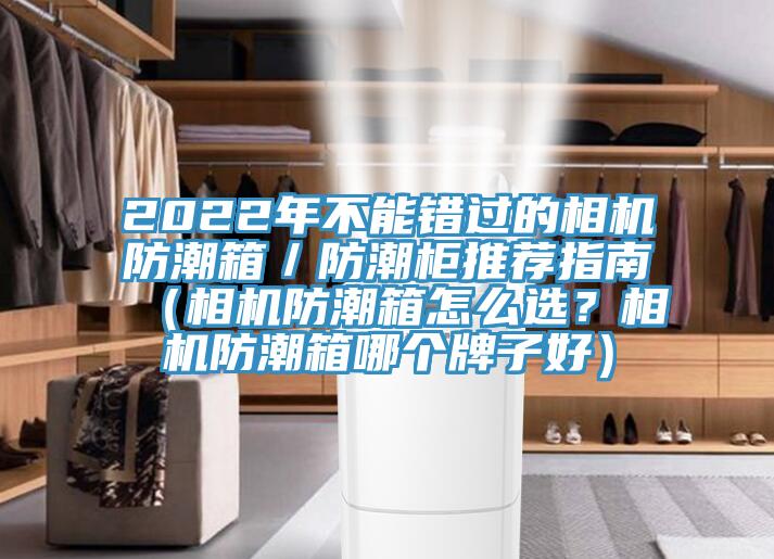 2022年不能错过的相机防潮箱／防潮柜推荐指南（相机防潮箱怎么选？相机防潮箱哪个牌子好）