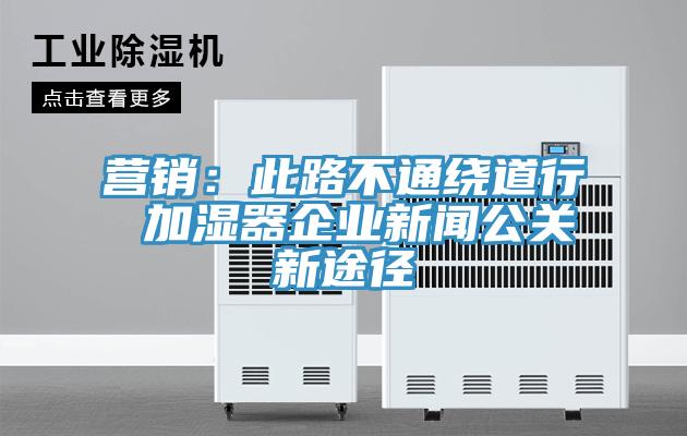 营销：此路不通绕道行 加湿器企业新闻公关新途径
