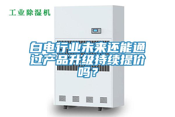 白电行业未来还能通过产品升级持续提价吗？