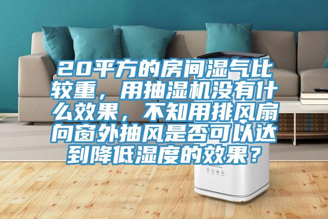 20平方的房间湿气比较重，用抽湿机没有什么效果，不知用排风扇向窗外抽风是否可以达到降低湿度的效果？